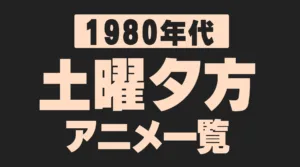 〖1980年代〗土曜夕方（17時台）アニメ一覧｜放送期間・局／枠・話数・主題歌まとめ